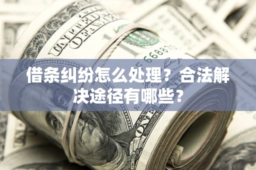武汉借条纠纷怎么处理？合法解决途径有哪些？