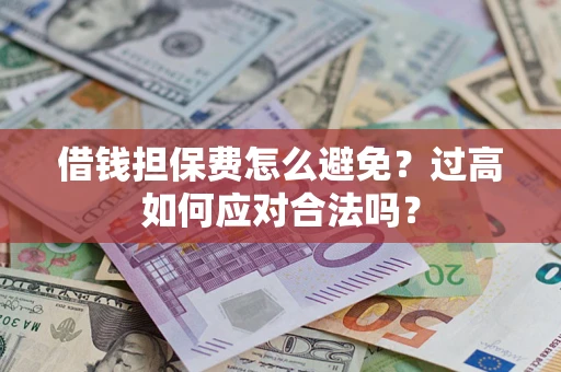 武汉借钱担保费怎么避免？过高如何应对合法吗？
