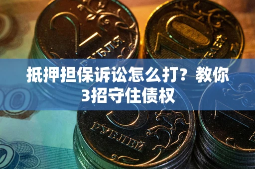 武汉抵押担保诉讼怎么打？教你3招守住债权