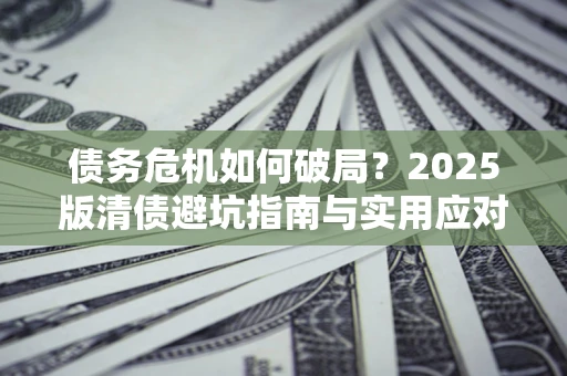武汉债务危机如何破局？2025版清债避坑指南与实用应对策略