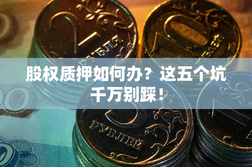 武汉股权质押如何办？这五个坑千万别踩！