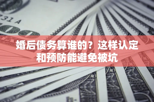 武汉婚后债务算谁的？这样认定和预防能避免被坑