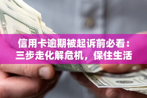武汉信用卡逾期被起诉前必看：三步走化解危机，保住生活尊严