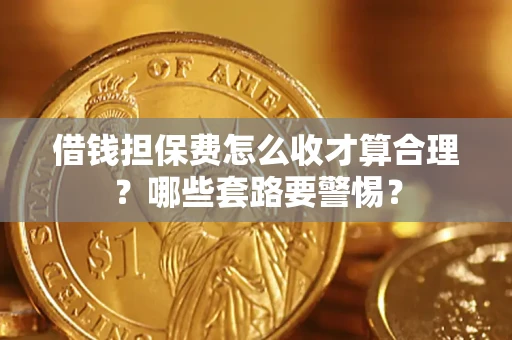 武汉借钱担保费怎么收才算合理？哪些套路要警惕？