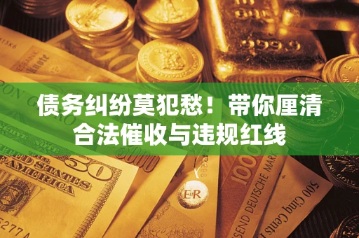 武汉债务纠纷莫犯愁！带你厘清合法催收与违规红线