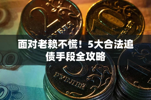 武汉面对老赖不慌！5大合法追债手段全攻略