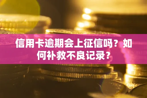 武汉信用卡逾期会上征信吗？如何补救不良记录？