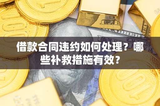 武汉借款合同违约如何处理？哪些补救措施有效？