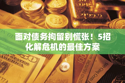 武汉面对债务拘留别慌张！5招化解危机的最佳方案