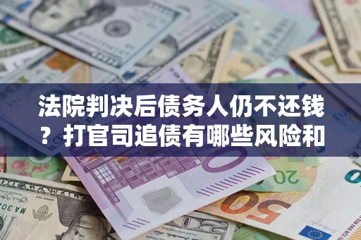 武汉法院判决后债务人仍不还钱？打官司追债有哪些风险和技巧？