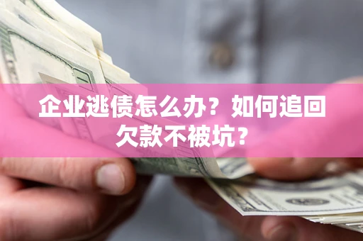 武汉企业逃债怎么办？如何追回欠款不被坑？