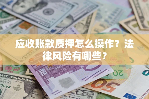 武汉应收账款质押怎么操作？法律风险有哪些？