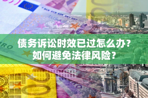 武汉债务诉讼时效已过怎么办？如何避免法律风险？