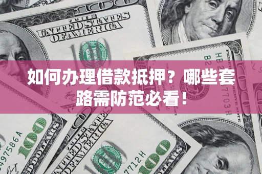 武汉如何办理借款抵押？哪些套路需防范必看！