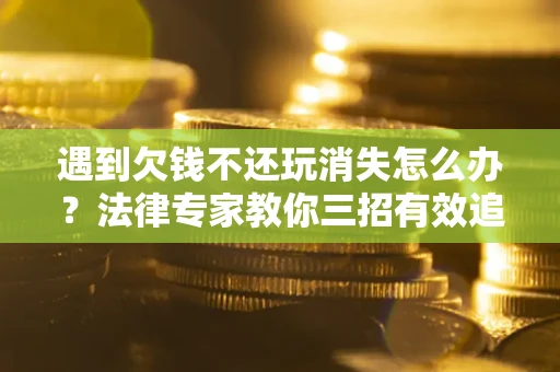 武汉遇到欠钱不还玩消失怎么办？法律专家教你三招有效追债！