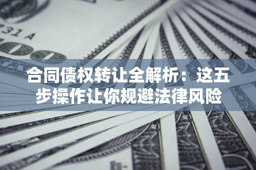 武汉合同债权转让全解析：这五步操作让你规避法律风险