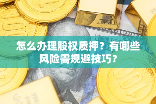 武汉怎么办理股权质押？有哪些风险需规避技巧？