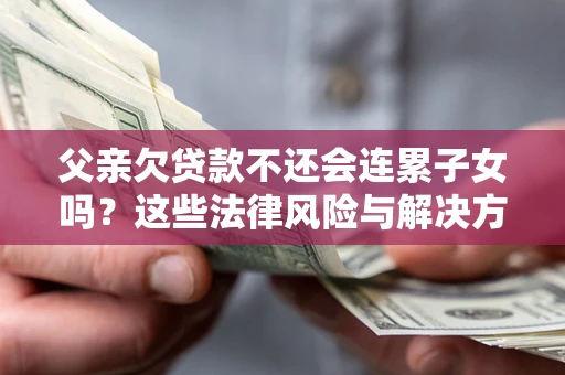 武汉父亲欠贷款不还会连累子女吗？这些法律风险与解决方法要早知道！