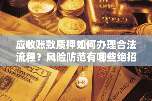武汉应收账款质押如何办理合法流程？风险防范有哪些绝招？