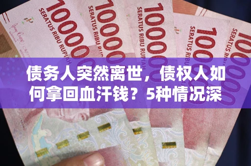 武汉债务人突然离世，债权人如何拿回血汗钱？5种情况深度解析