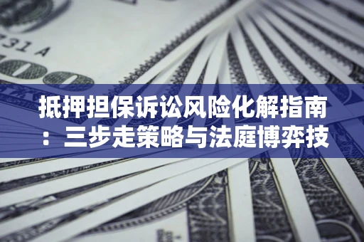 武汉抵押担保诉讼风险化解指南：三步走策略与法庭博弈技巧