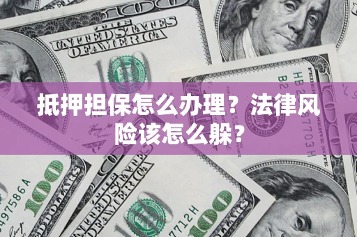 武汉抵押担保怎么办理？法律风险该怎么躲？
