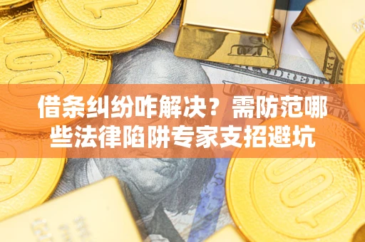 武汉借条纠纷咋解决？需防范哪些法律陷阱专家支招避坑