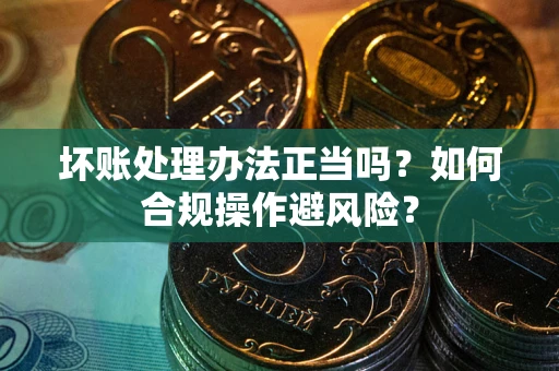 武汉坏账处理办法正当吗？如何合规操作避风险？
