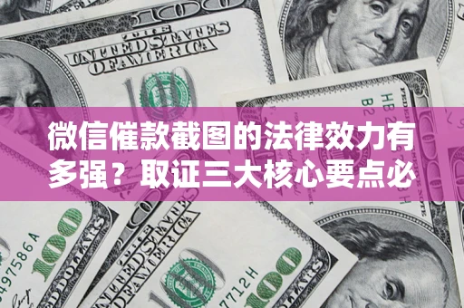 武汉微信催款截图的法律效力有多强？取证三大核心要点必须知道！