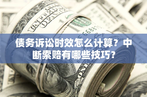 武汉债务诉讼时效怎么计算？中断索赔有哪些技巧？