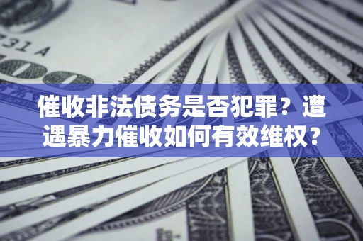 武汉催收非法债务是否犯罪？遭遇暴力催收如何有效维权？