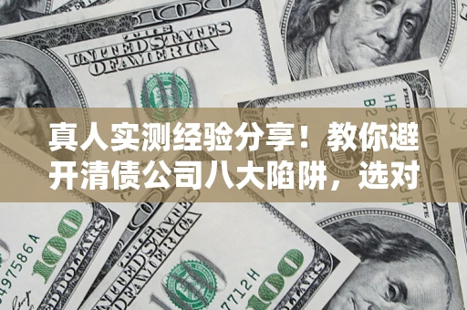 武汉真人实测经验分享！教你避开清债公司八大陷阱，选对机构少走十年弯路