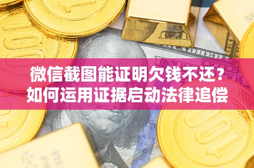 武汉微信截图能证明欠钱不还？如何运用证据启动法律追偿程序？