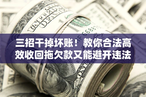 武汉三招干掉坏账！教你合法高效收回拖欠款又能避开违法雷区