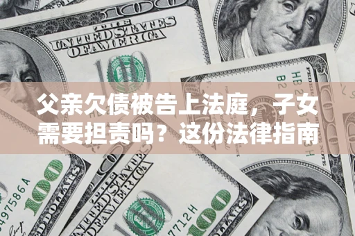 武汉父亲欠债被告上法庭，子女需要担责吗？这份法律指南必须看完