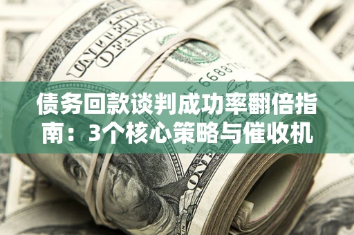 武汉债务回款谈判成功率翻倍指南：3个核心策略与催收机构避坑法则