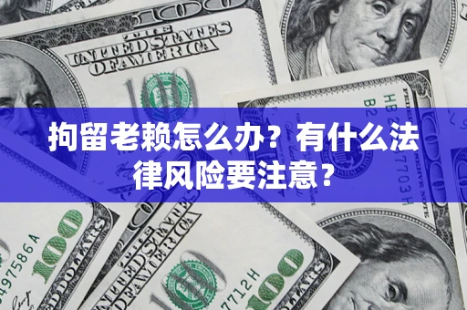 武汉拘留老赖怎么办？有什么法律风险要注意？