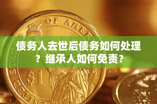 武汉债务人去世后债务如何处理？继承人如何免责？