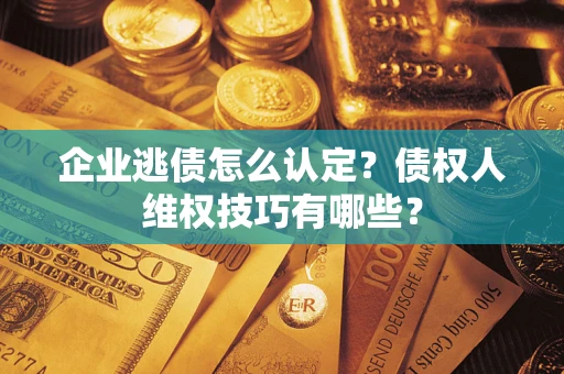 武汉企业逃债怎么认定？债权人维权技巧有哪些？