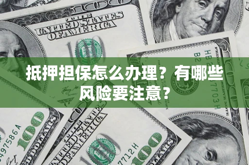武汉抵押担保怎么办理？有哪些风险要注意？