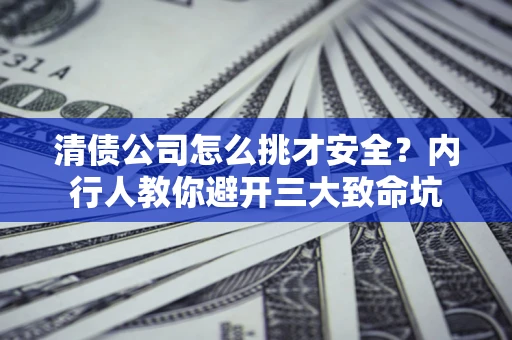 武汉清债公司怎么挑才安全？内行人教你避开三大致命坑