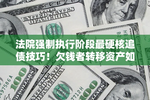 武汉法院强制执行阶段最硬核追债技巧！欠钱者转移资产如何破解？