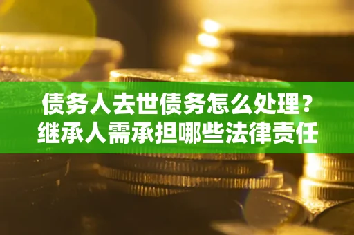 武汉债务人去世债务怎么处理？继承人需承担哪些法律责任？