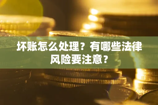 武汉坏账怎么处理？有哪些法律风险要注意？