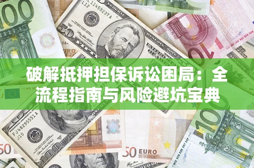 武汉破解抵押担保诉讼困局：全流程指南与风险避坑宝典