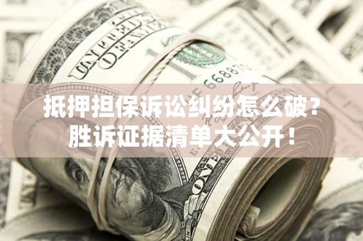 武汉抵押担保诉讼纠纷怎么破？胜诉证据清单大公开！