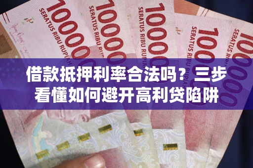 武汉借款抵押利率合法吗？三步看懂如何避开高利贷陷阱