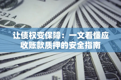 武汉让债权变保障：一文看懂应收账款质押的安全指南