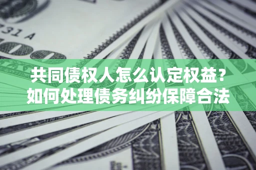 武汉共同债权人怎么认定权益？如何处理债务纠纷保障合法权益？
