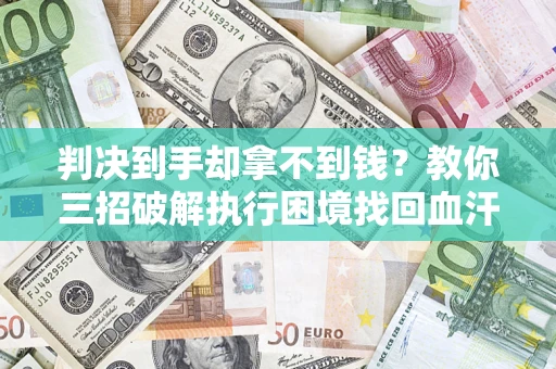 武汉判决到手却拿不到钱？教你三招破解执行困境找回血汗钱